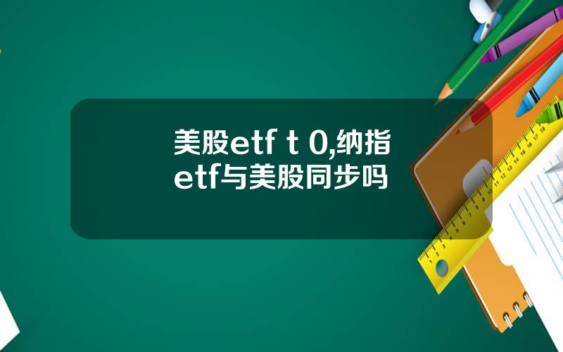 美股etf t 0,纳指etf与美股同步吗